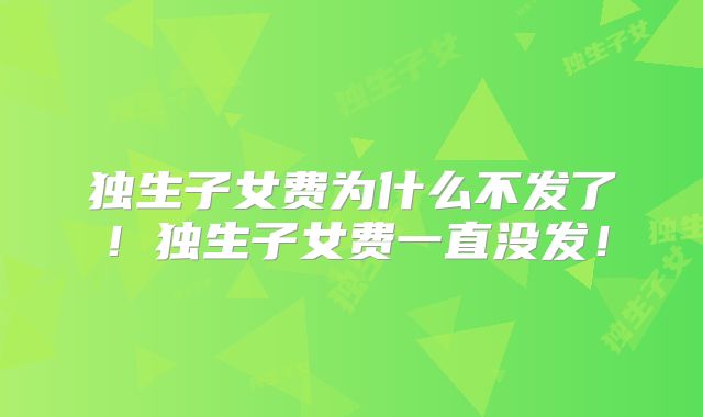 独生子女费为什么不发了！独生子女费一直没发！