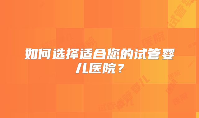 如何选择适合您的试管婴儿医院？