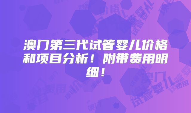 澳门第三代试管婴儿价格和项目分析!附带费用明细!