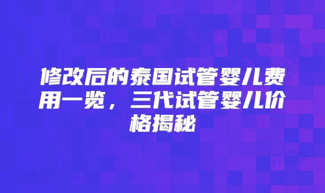 修改后的泰国试管婴儿费用一览，三代试管婴儿价格揭秘