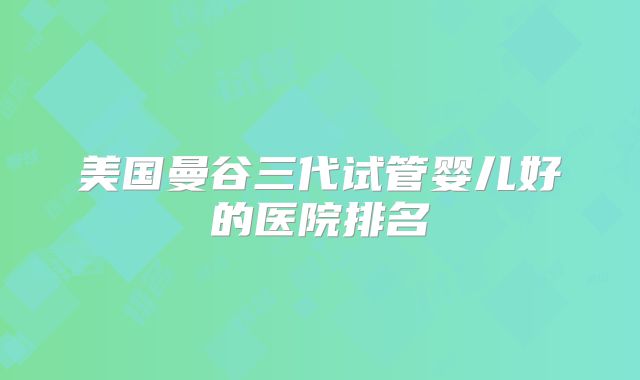 美国曼谷三代试管婴儿好的医院排名