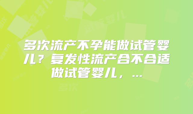 多次流产不孕能做试管婴儿?复发性流产合不合适做试管婴儿,...