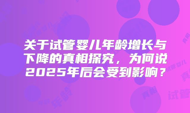 关于试管婴儿年龄增长与下降的真相探究，为何说2025年后会受到影响？