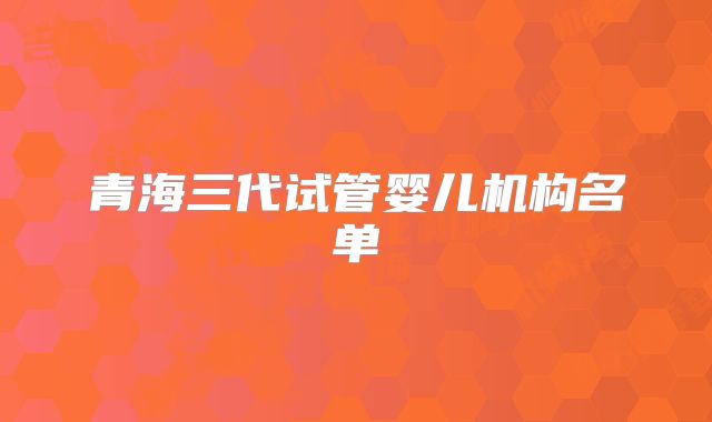 青海三代试管婴儿机构名单