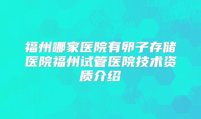 福州哪家医院有卵子存储医院福州试管医院技术资质介绍