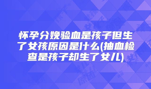 怀孕分娩验血是孩子但生了女孩原因是什么(抽血检查是孩子却生了女儿)