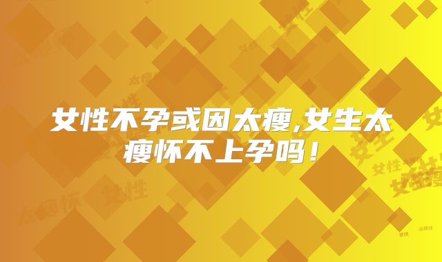 女性不孕或因太瘦,女生太瘦怀不上孕吗！