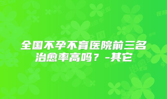 全国不孕不育医院前三名治愈率高吗？-其它