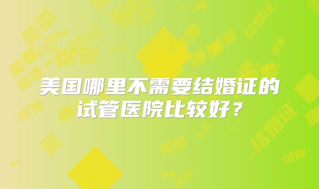 美国哪里不需要结婚证的试管医院比较好？
