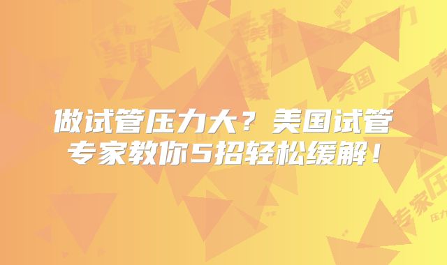做试管压力大？美国试管专家教你5招轻松缓解！