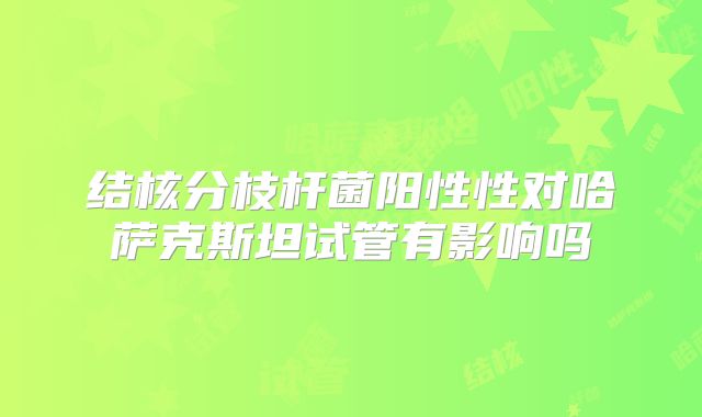 结核分枝杆菌阳性性对哈萨克斯坦试管有影响吗