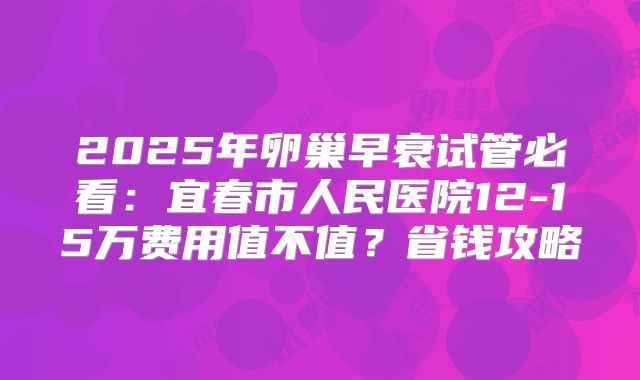 2025年卵巢早衰试管必看：宜春市人民医院12-15万费用值不值？省钱攻略