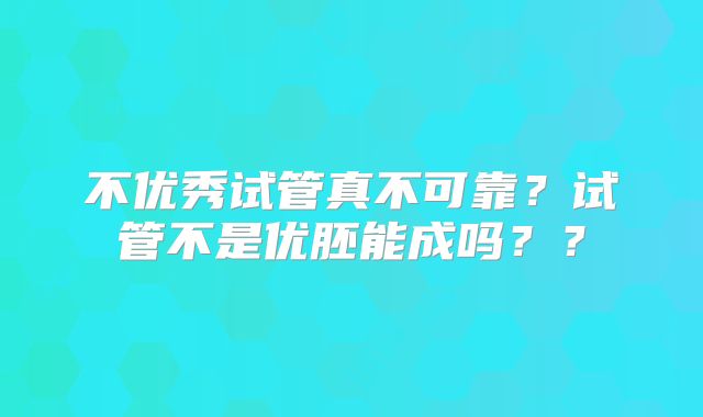 不优秀试管真不可靠？试管不是优胚能成吗？？