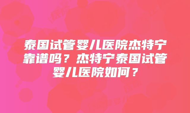 泰国试管婴儿医院杰特宁靠谱吗?杰特宁泰国试管婴儿医院如何?