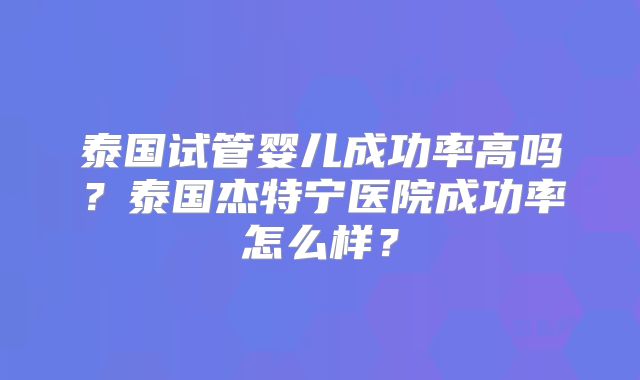 泰国试管婴儿成功率高吗？泰国杰特宁医院成功率怎么样？