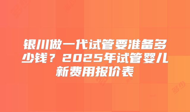 银川做一代试管要准备多少钱?2025年试管婴儿新费用报价表