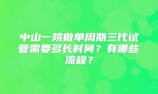 中山一院做单周期三代试管需要多长时间？有哪些流程？