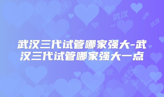 武汉三代试管哪家强大-武汉三代试管哪家强大一点