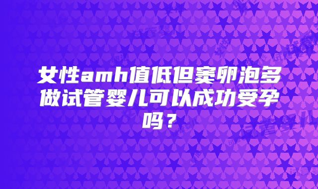 女性amh值低但窦卵泡多做试管婴儿可以成功受孕吗？