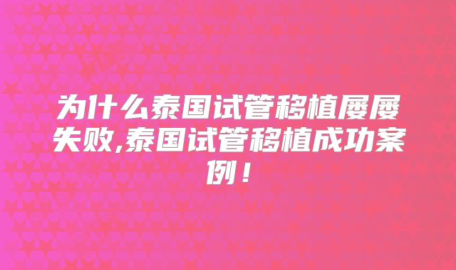 为什么泰国试管移植屡屡失败,泰国试管移植成功案例！