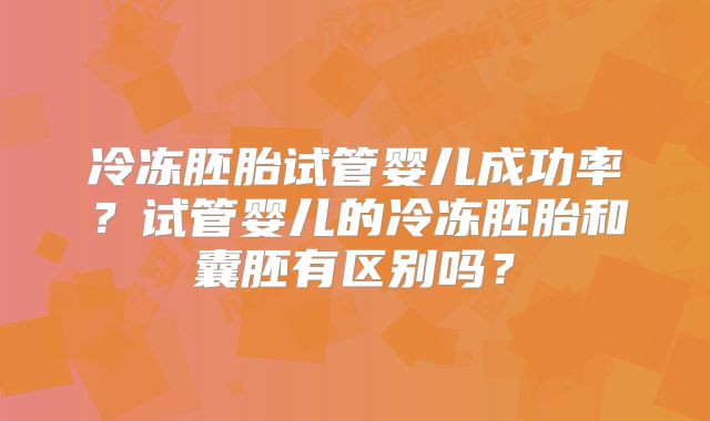冷冻胚胎试管婴儿成功率？试管婴儿的冷冻胚胎和囊胚有区别吗？