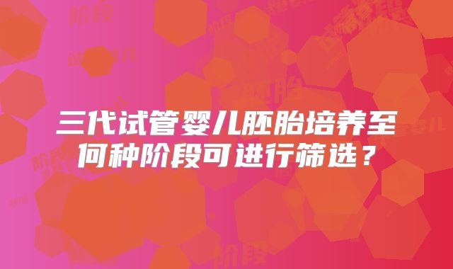 三代试管婴儿胚胎培养至何种阶段可进行筛选？