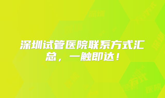 深圳试管医院联系方式汇总，一触即达！
