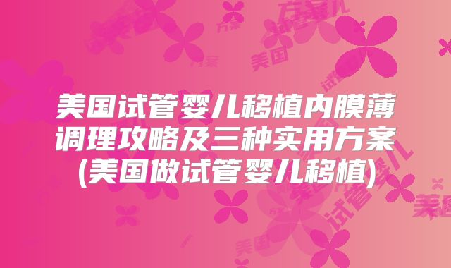 美国试管婴儿移植内膜薄调理攻略及三种实用方案(美国做试管婴儿移植)