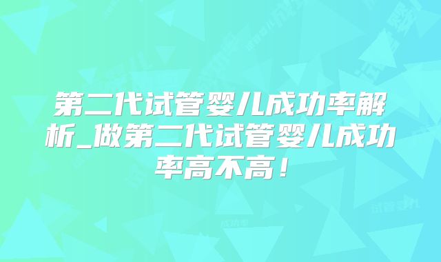 第二代试管婴儿成功率解析_做第二代试管婴儿成功率高不高!