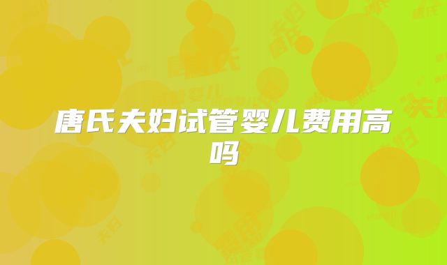 唐氏夫妇试管婴儿费用高吗