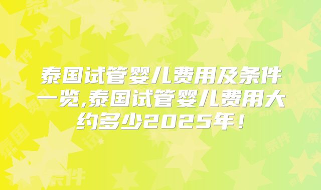 泰国试管婴儿费用及条件一览,泰国试管婴儿费用大约多少2025年!