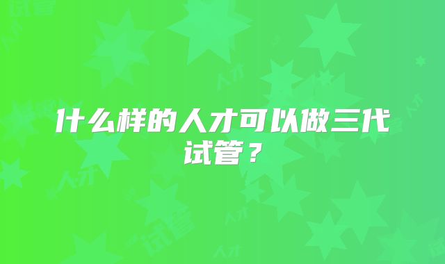 什么样的人才可以做三代试管？