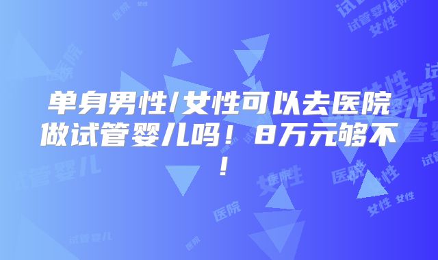 单身男性/女性可以去医院做试管婴儿吗！8万元够不！