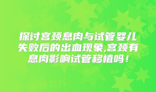 探讨宫颈息肉与试管婴儿失败后的出血现象,宫颈有息肉影响试管移植吗!