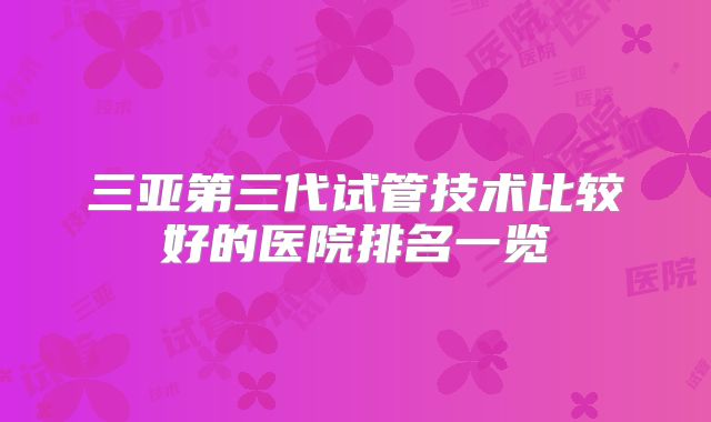 三亚第三代试管技术比较好的医院排名一览