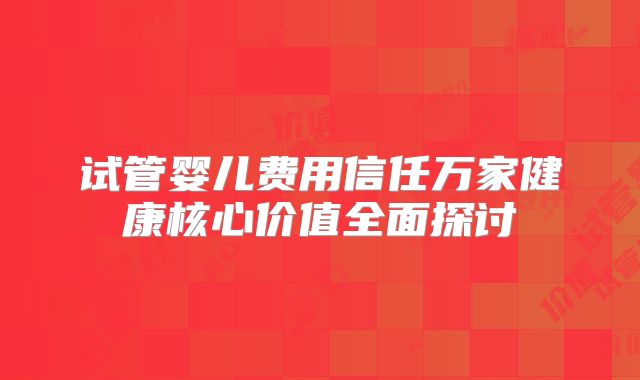 试管婴儿费用信任万家健康核心价值全面探讨