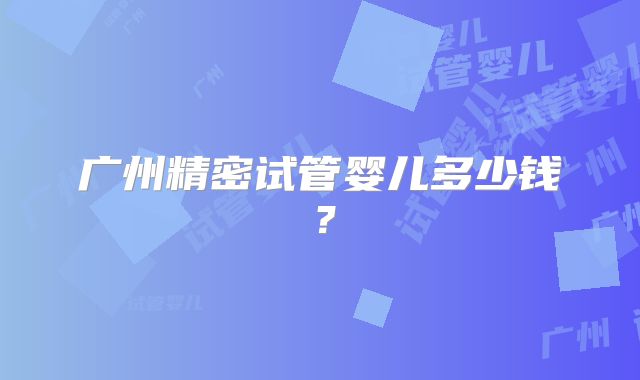 广州精密试管婴儿多少钱？