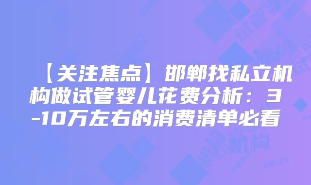 【关注焦点】邯郸找私立机构做试管婴儿花费分析：3-10万左右的消费清单必看