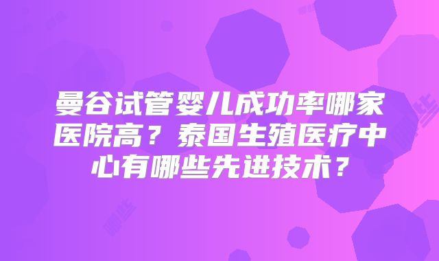 曼谷试管婴儿成功率哪家医院高？泰国生殖医疗中心有哪些先进技术？