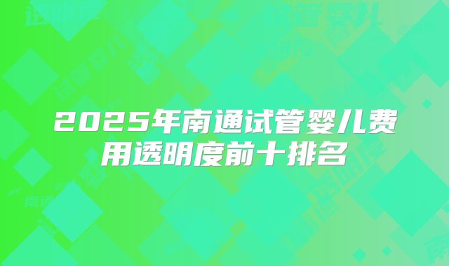2025年南通试管婴儿费用透明度前十排名