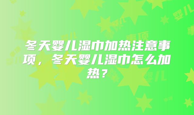 冬天婴儿湿巾加热注意事项，冬天婴儿湿巾怎么加热？
