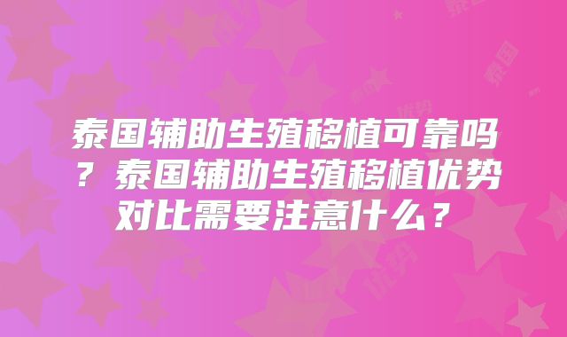 泰国辅助生殖移植可靠吗？泰国辅助生殖移植优势对比需要注意什么？