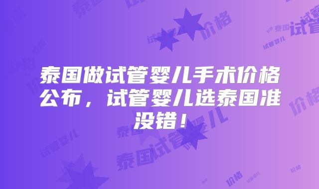 泰国做试管婴儿手术价格公布，试管婴儿选泰国准没错！