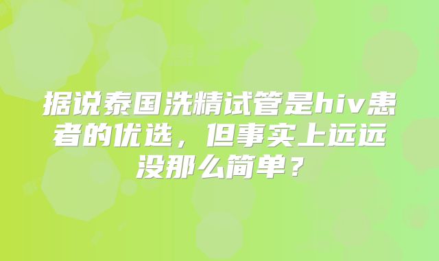 据说泰国洗精试管是hiv患者的优选，但事实上远远没那么简单？