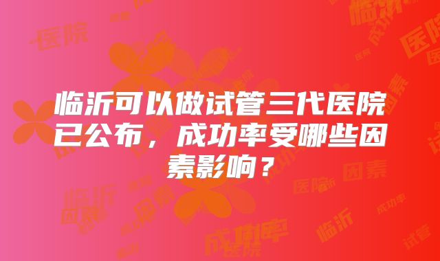 临沂可以做试管三代医院已公布，成功率受哪些因素影响？