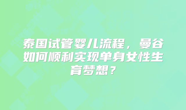 泰国试管婴儿流程,曼谷如何顺利实现单身女性生育梦想?