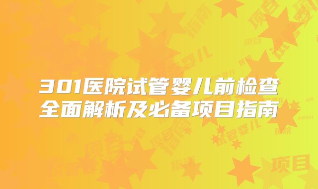 301医院试管婴儿前检查全面解析及必备项目指南