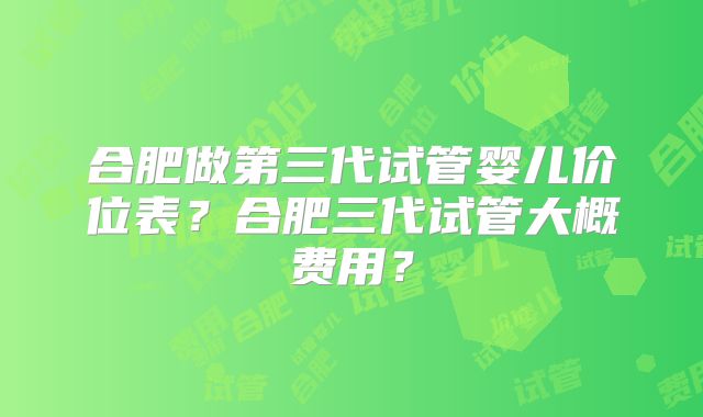 合肥做第三代试管婴儿价位表？合肥三代试管大概费用？