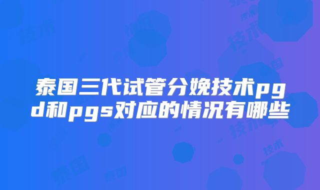 泰国三代试管分娩技术pgd和pgs对应的情况有哪些