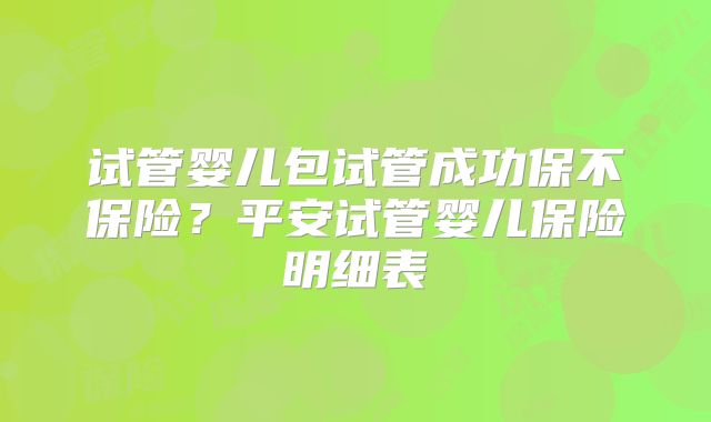 试管婴儿包试管成功保不保险？平安试管婴儿保险明细表